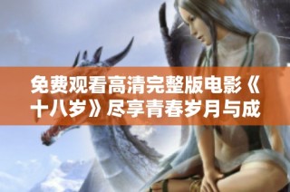 免费观看高清完整版电影《十八岁》尽享青春岁月与成长魅力