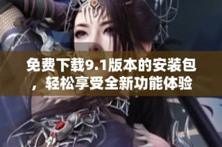 免费下载9.1版本的安装包，轻松享受全新功能体验