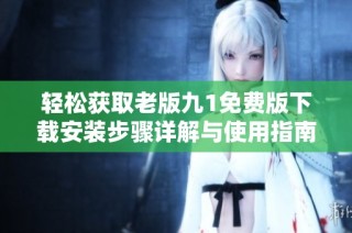 轻松获取老版九1免费版下载安装步骤详解与使用指南