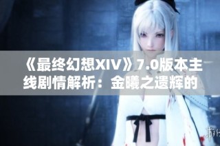 《最终幻想XIV》7.0版本主线剧情解析：金曦之遗辉的深层含义与影响