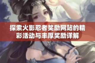探索火影忍者奖励网站的精彩活动与丰厚奖励详解