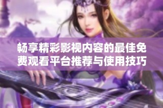畅享精彩影视内容的最佳免费观看平台推荐与使用技巧分享