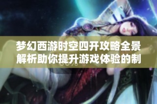 梦幻西游时空四开攻略全景解析助你提升游戏体验的制胜秘诀