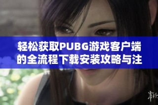 轻松获取PUBG游戏客户端的全流程下载安装攻略与注意事项分享