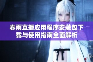 春雨直播应用程序安装包下载与使用指南全面解析