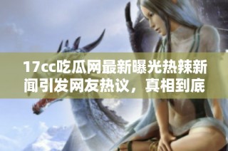 17cc吃瓜网最新曝光热辣新闻引发网友热议，真相到底如何揭秘