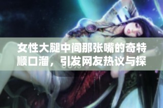 女性大腿中间那张嘴的奇特顺口溜，引发网友热议与探讨