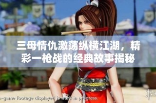 三母情仇激荡纵横江湖，精彩一枪战的经典故事揭秘