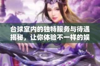 台球室内的独特服务与待遇揭秘，让你体验不一样的娱乐享受