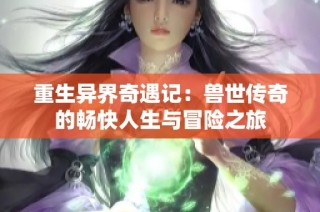 重生异界奇遇记：兽世传奇的畅快人生与冒险之旅