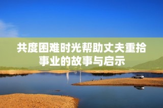 共度困难时光帮助丈夫重拾事业的故事与启示