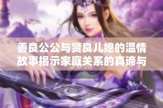 善良公公与贤良儿媳的温情故事揭示家庭关系的真谛与美好