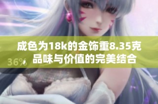 成色为18k的金饰重8.35克，品味与价值的完美结合