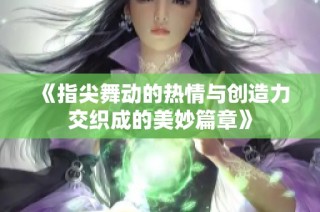 《指尖舞动的热情与创造力交织成的美妙篇章》