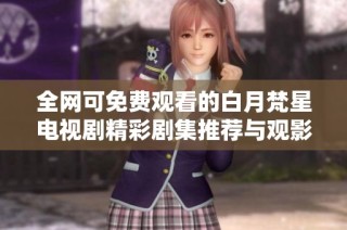 全网可免费观看的白月梵星电视剧精彩剧集推荐与观影指南