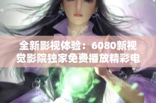全新影视体验：6080新视觉影院独家免费播放精彩电影内容