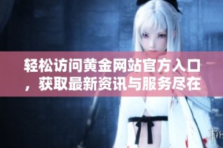 轻松访问黄金网站官方入口，获取最新资讯与服务尽在掌握中