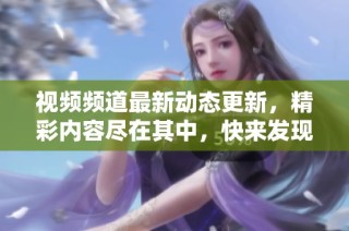 视频频道最新动态更新，精彩内容尽在其中，快来发现吧！