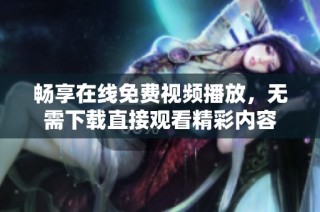 畅享在线免费视频播放，无需下载直接观看精彩内容