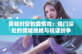 穿越时空的爱情戏：侯门深处的倾城绝艳与权谋纷争