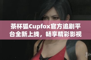 茶杯狐Cupfox官方追剧平台全新上线，畅享精彩影视盛宴