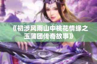 《初涉风雨山中桃花情缘之玉蒲团传奇故事》