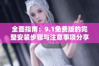 全面指南：9.1免费版的完整安装步骤与注意事项分享