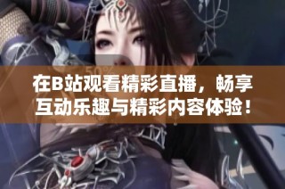 在B站观看精彩直播，畅享互动乐趣与精彩内容体验！