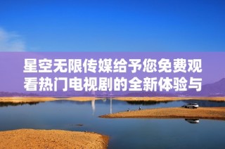 星空无限传媒给予您免费观看热门电视剧的全新体验与平台介绍