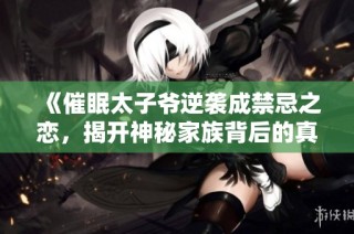 《催眠太子爷逆袭成禁忌之恋，揭开神秘家族背后的真相》