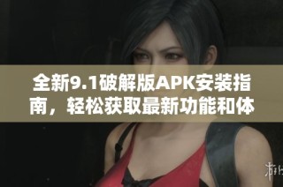 全新9.1破解版APK安装指南，轻松获取最新功能和体验