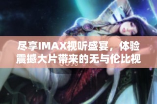 尽享IMAX视听盛宴，体验震撼大片带来的无与伦比视觉冲击感
