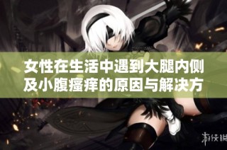 女性在生活中遇到大腿内侧及小腹瘙痒的原因与解决方法探讨