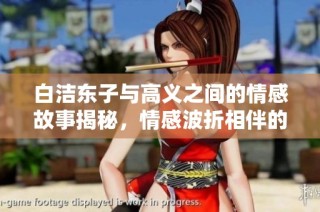 白洁东子与高义之间的情感故事揭秘，情感波折相伴的心路历程