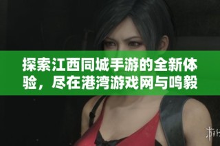 探索江西同城手游的全新体验，尽在港湾游戏网与鸣毅游戏网！
