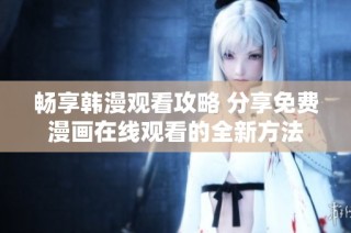 畅享韩漫观看攻略 分享免费漫画在线观看的全新方法