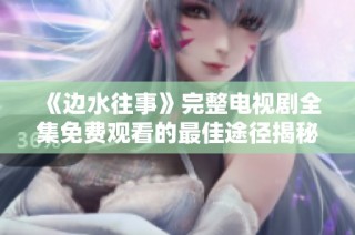 《边水往事》完整电视剧全集免费观看的最佳途径揭秘