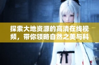 探索大地资源的高清在线视频，带你领略自然之美与科学奥秘