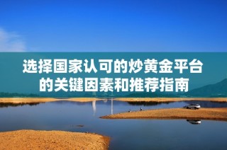 选择国家认可的炒黄金平台的关键因素和推荐指南