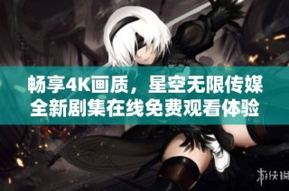 畅享4K画质，星空无限传媒全新剧集在线免费观看体验