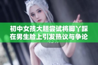 初中女孩大胆尝试将脚丫踩在男生脸上引发热议与争论