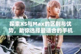 探索XS与Max的区别与优势，助你选择最适合的手机型号