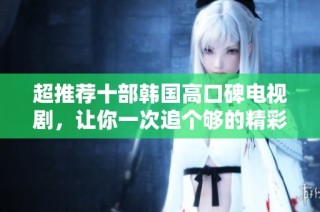 超推荐十部韩国高口碑电视剧，让你一次追个够的精彩剧集