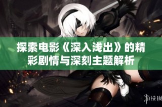 探索电影《深入浅出》的精彩剧情与深刻主题解析