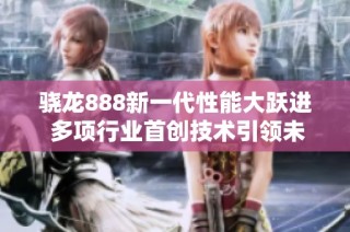 骁龙888新一代性能大跃进 多项行业首创技术引领未来