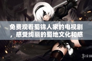 免费观看蜀锦人家的电视剧，感受绚丽的蜀地文化和感人故事