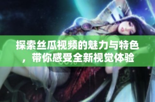 探索丝瓜视频的魅力与特色，带你感受全新视觉体验