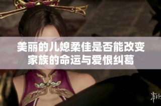 美丽的儿媳柔佳是否能改变家族的命运与爱恨纠葛