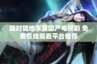 随时随地享受国产电视剧 免费在线观看平台推荐