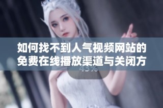 如何找不到人气视频网站的免费在线播放渠道与关闭方法